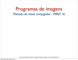 Programas de imagens
Método de vistas conjugadas - MIRD 16

Curso de imersão em PET/CT e Imagem Hibrida avançada - 27 de novembro 2013
quinta-feira, 28 de novembro de 13

 