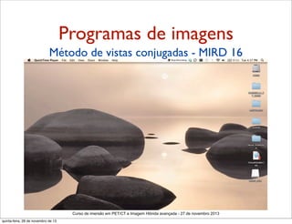 Programas de imagens
Método de vistas conjugadas - MIRD 16

Curso de imersão em PET/CT e Imagem Hibrida avançada - 27 de novembro 2013
quinta-feira, 28 de novembro de 13

 
