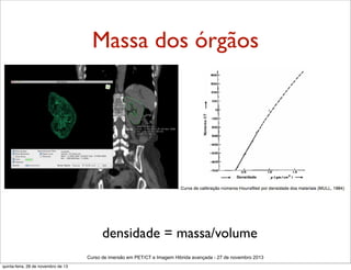 Massa dos órgãos

densidade = massa/volume
Curso de imersão em PET/CT e Imagem Hibrida avançada - 27 de novembro 2013
quinta-feira, 28 de novembro de 13

 