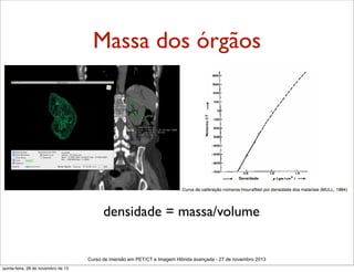 Massa dos órgãos

densidade = massa/volume

Curso de imersão em PET/CT e Imagem Hibrida avançada - 27 de novembro 2013
quinta-feira, 28 de novembro de 13

 