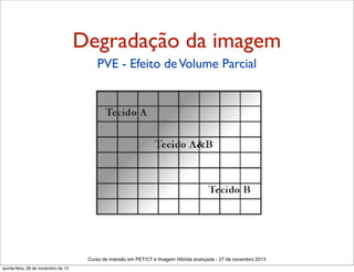 Degradação da imagem
PVE - Efeito de Volume Parcial

Curso de imersão em PET/CT e Imagem Hibrida avançada - 27 de novembro 2013
quinta-feira, 28 de novembro de 13

 