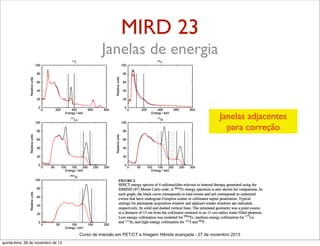 MIRD 23
Janelas de energia

Janelas adjacentes
para correção

Curso de imersão em PET/CT e Imagem Hibrida avançada - 27 de novembro 2013
quinta-feira, 28 de novembro de 13

 