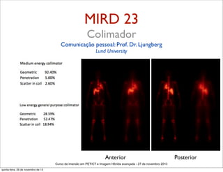 MIRD 23
Colimador
Comunicação pessoal: Prof. Dr. Ljungberg
Lund University

Anterior
Curso de imersão em PET/CT e Imagem Hibrida avançada - 27 de novembro 2013
quinta-feira, 28 de novembro de 13

Posterior

 