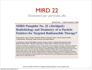 MIRD 22
Dosimetria par partículas alfa

Curso de imersão em PET/CT e Imagem Hibrida avançada - 27 de novembro 2013
quinta-feira, 28 de novembro de 13

 