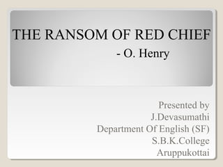 THE RANSOM OF RED CHIEF
- O. Henry
Presented by
J.Devasumathi
Department Of English (SF)
S.B.K.College
Aruppukottai
 