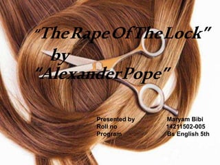 “TheRapeOfTheLock”
by
“AlexanderPope”
Presented by Maryam Bibi
Roll no 14211502-005
Program Bs English 5th
 