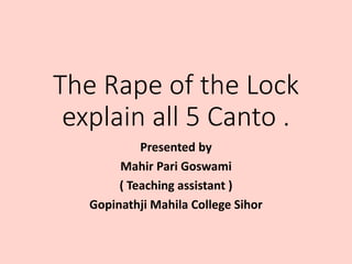 The Rape of the Lock
explain all 5 Canto .
Presented by
Mahir Pari Goswami
( Teaching assistant )
Gopinathji Mahila College Sihor
 