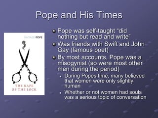 Pope and His Times
Pope was self-taught “did
nothing but read and write”
Was friends with Swift and John
Gay (famous poet)...