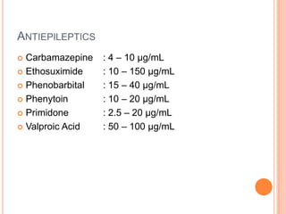 ANTIEPILEPTICS
 Carbamazepine : 4 – 10 µg/mL
 Ethosuximide : 10 – 150 µg/mL
 Phenobarbital : 15 – 40 µg/mL
 Phenytoin : 10 – 20 µg/mL
 Primidone : 2.5 – 20 µg/mL
 Valproic Acid : 50 – 100 µg/mL
 