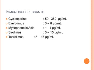 IMMUNOSUPPRESSANTS
 Cyclosporine : 50 –350 µg/mL
 Everolimus : 3 – 8 µg/mL
 Mycophenolic Acid : 1 - 4 µg/mL
 Sirolimus : 3 – 15 µg/mL
 Tacrolimus : 3 – 15 µg/mL
 