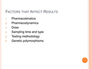 FACTORS THAT AFFECT RESULTS
1. Pharmacokinetics
2. Pharmacodynamics
3. Dose
4. Sampling time and type
5. Testing methodology
6. Genetic polymorphisms
 