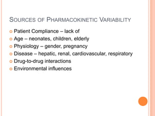 SOURCES OF PHARMACOKINETIC VARIABILITY
 Patient Compliance – lack of
 Age – neonates, children, elderly
 Physiology – gender, pregnancy
 Disease – hepatic, renal, cardiovascular, respiratory
 Drug-to-drug interactions
 Environmental influences
 