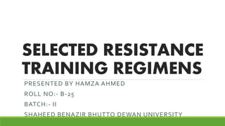 SELECTED RESISTANCE
TRAINING REGIMENS
PRESENTED BY HAMZA AHMED
ROLL NO:- B-25
BATCH:- II
SHAHEED BENAZIR BHUTTO DEWAN UNIVERSITY
 