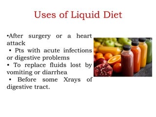 Uses of Liquid Diet
•After surgery or a heart
attack
• Pts with acute infections
or digestive problems
• To replace fluids lost by
vomiting or diarrhea
• Before some Xrays of
digestive tract.
 