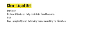 Clear- Liquid Diet
Purpose:
Relieve thirst and help maintain ﬂuid balance.
Use:
Post-surgically and following acute vomiting or diarrhea.
 