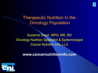 Therapeutic Nutrition In the  Oncology Population Suzanne Dixon, MPH, MS, RD Oncology Nutrition Specialist & Epidemiologist Cancer Nutrition Info, LLC www.cancernutritioninfo.com 