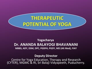 Yogacharya
Dr. ANANDA BALAYOGI BHAVANANI
MBBS, ADY, DSM, DPC, PGDFH, PGDY, MD (Alt Med), FIAY
Deputy Director
Centre for Yoga Education, Therapy and Research
(CYTER), MGMC & RI, Sri Balaji Vidyapeeth, Puducherry.
 