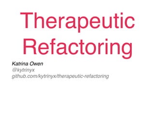 Therapeutic
   Refactoring
Katrina Owen
@kytrinyx
github.com/kytrinyx/therapeutic-refactoring
 