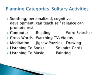    Soothing, personalized, cognitive
    development, can teach self reliance can
    promote rest
   Computer      Reading          Word Searches
   Cross Words Watching TV/Videos
   Meditation    Jigsaw Puzzles Drawing
   Listening To Books       Solitaire Cards
   Listening To Music       Painting
 