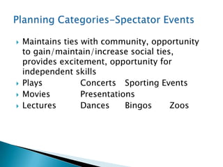    Maintains ties with community, opportunity
    to gain/maintain/increase social ties,
    provides excitement, opportunity for
    independent skills
   Plays          Concerts Sporting Events
   Movies         Presentations
   Lectures       Dances     Bingos     Zoos
 