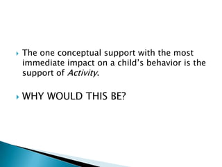    The one conceptual support with the most
    immediate impact on a child‟s behavior is the
    support of Activity.

   WHY WOULD THIS BE?
 