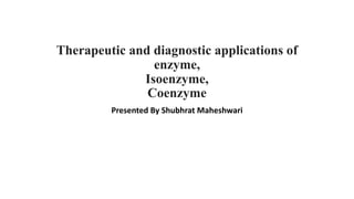 Therapeutic and diagnostic applications of
enzyme,
Isoenzyme,
Coenzyme
Presented By Shubhrat Maheshwari
 