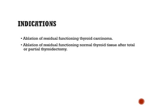 • Ablation of residual functioning thyroid carcinoma.
• Ablation of residual functioning normal thyroid tissue after total
or partial thyroidectomy.
 