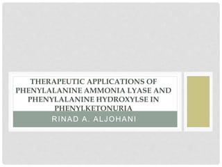 RINAD A. ALJOHANI
THERAPEUTIC APPLICATIONS OF
PHENYLALANINE AMMONIA LYASE AND
PHENYLALANINE HYDROXYLSE IN
PHENYLKETONURIA
 