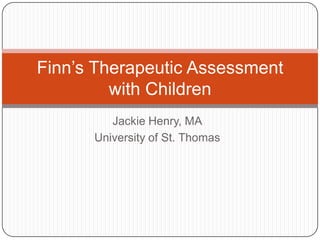 Jackie Henry, MA University of St. Thomas Finn’s Therapeutic Assessment with Children 