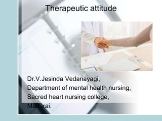 Therapeutic attitude
Dr.V.Jesinda Vedanayagi,
Department of mental health nursing,
Sacred heart nursing college,
Madurai.
 