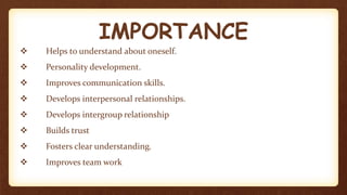 IMPORTANCE
 Helps to understand about oneself.
 Personality development.
 Improves communication skills.
 Develops interpersonal relationships.
 Develops intergroup relationship
 Builds trust
 Fosters clear understanding.
 Improves team work
 