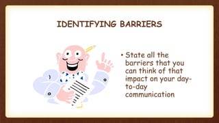 IDENTIFYING BARRIERS
• State all the
barriers that you
can think of that
impact on your day-
to-day
communication
 