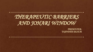 THERAPEUTIC BARRIERS
AND JOHARI WINDOW
PRESENTER:
TAJINDER KKAUR
 