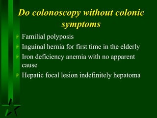 Do colonoscopy without colonic
symptoms
 Familial polyposis
 Inguinal hernia for first time in the elderly
 Iron deficiency anemia with no apparent
cause
 Hepatic focal lesion indefinitely hepatoma
 