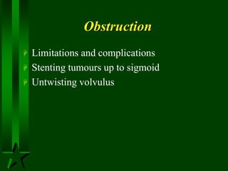 Obstruction
 Limitations and complications
 Stenting tumours up to sigmoid
 Untwisting volvulus
 