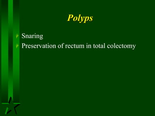 Polyps
 Snaring
 Preservation of rectum in total colectomy
 