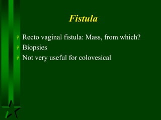 Fistula
 Recto vaginal fistula: Mass, from which?
 Biopsies
 Not very useful for colovesical
 