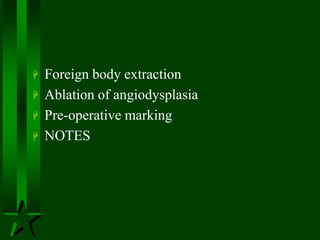  Foreign body extraction
 Ablation of angiodysplasia
 Pre-operative marking
 NOTES
 