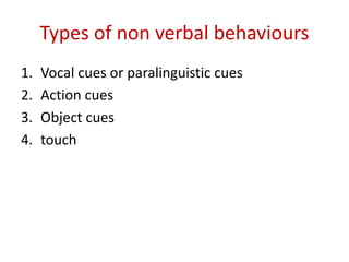 Types of non verbal behaviours
1. Vocal cues or paralinguistic cues
2. Action cues
3. Object cues
4. touch
 