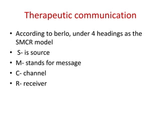 Therapeutic communication
• According to berlo, under 4 headings as the
SMCR model
• S- is source
• M- stands for message
• C- channel
• R- receiver
 