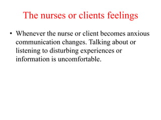 The nurses or clients feelings
• Whenever the nurse or client becomes anxious
communication changes. Talking about or
listening to disturbing experiences or
information is uncomfortable.
 