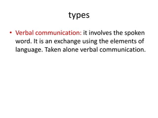 types
• Verbal communication: it involves the spoken
word. It is an exchange using the elements of
language. Taken alone verbal communication.
 