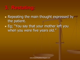 3. Restating:
 Repeating the main thought expressed by
the patient.
 Eg; “You say that your mother left you
when you were five years old.”
www.drjayeshpatidar.blogspot.com
 