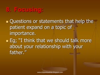 8. Focusing:
 Questions or statements that help the
patient expand on a topic of
importance.
 Eg; “I think that we should talk more
about your relationship with your
father.”
www.drjayeshpatidar.blogspot.com
 