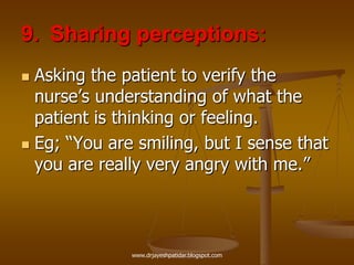 9. Sharing perceptions:
 Asking the patient to verify the
nurse‟s understanding of what the
patient is thinking or feeling.
 Eg; “You are smiling, but I sense that
you are really very angry with me.”
www.drjayeshpatidar.blogspot.com
 