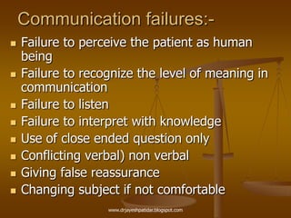 Communication failures:-
 Failure to perceive the patient as human
being
 Failure to recognize the level of meaning in
communication
 Failure to listen
 Failure to interpret with knowledge
 Use of close ended question only
 Conflicting verbal) non verbal
 Giving false reassurance
 Changing subject if not comfortable
www.drjayeshpatidar.blogspot.com
 