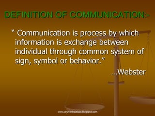 DEFINITION OF COMMUNICATION:-
“ Communication is process by which
information is exchange between
individual through common system of
sign, symbol or behavior.”
…Webster
www.drjayeshpatidar.blogspot.com
 