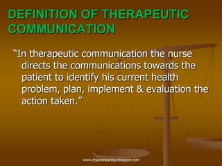 DEFINITION OF THERAPEUTIC
COMMUNICATION
“In therapeutic communication the nurse
directs the communications towards the
patient to identify his current health
problem, plan, implement & evaluation the
action taken.”
www.drjayeshpatidar.blogspot.com
 