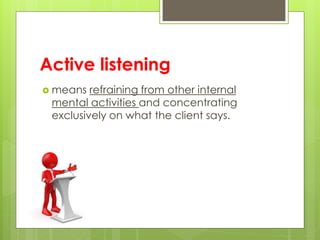 Active listening 
 means refraining from other internal 
mental activities and concentrating 
exclusively on what the client says. 
 