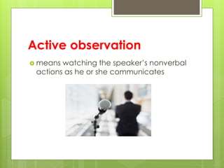 Active observation 
 means watching the speaker’s nonverbal 
actions as he or she communicates 
 